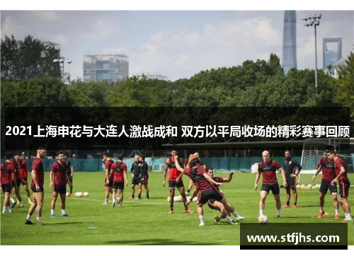 2021上海申花与大连人激战成和 双方以平局收场的精彩赛事回顾