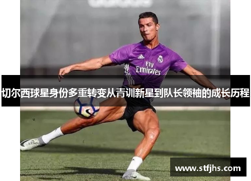 切尔西球星身份多重转变从青训新星到队长领袖的成长历程
