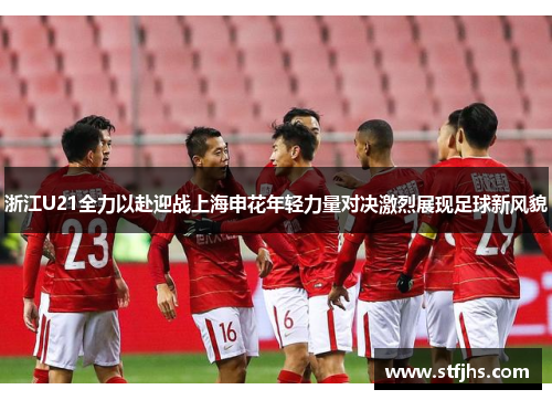浙江U21全力以赴迎战上海申花年轻力量对决激烈展现足球新风貌
