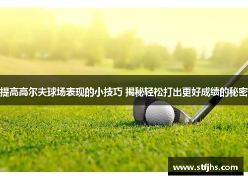 提高高尔夫球场表现的小技巧 揭秘轻松打出更好成绩的秘密