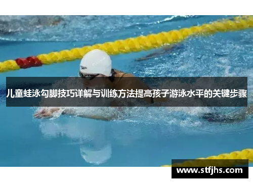 儿童蛙泳勾脚技巧详解与训练方法提高孩子游泳水平的关键步骤