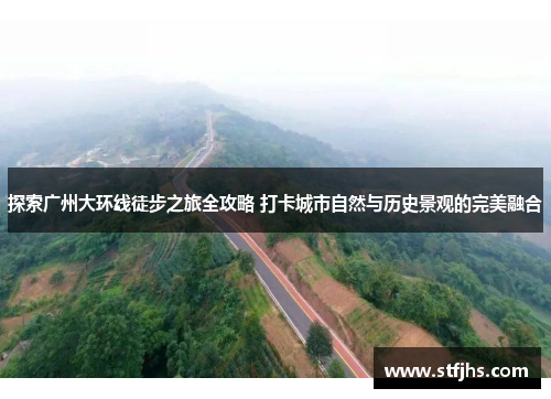 探索广州大环线徒步之旅全攻略 打卡城市自然与历史景观的完美融合