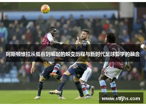 阿斯顿维拉从低谷到崛起的蜕变历程与新时代足球哲学的融合
